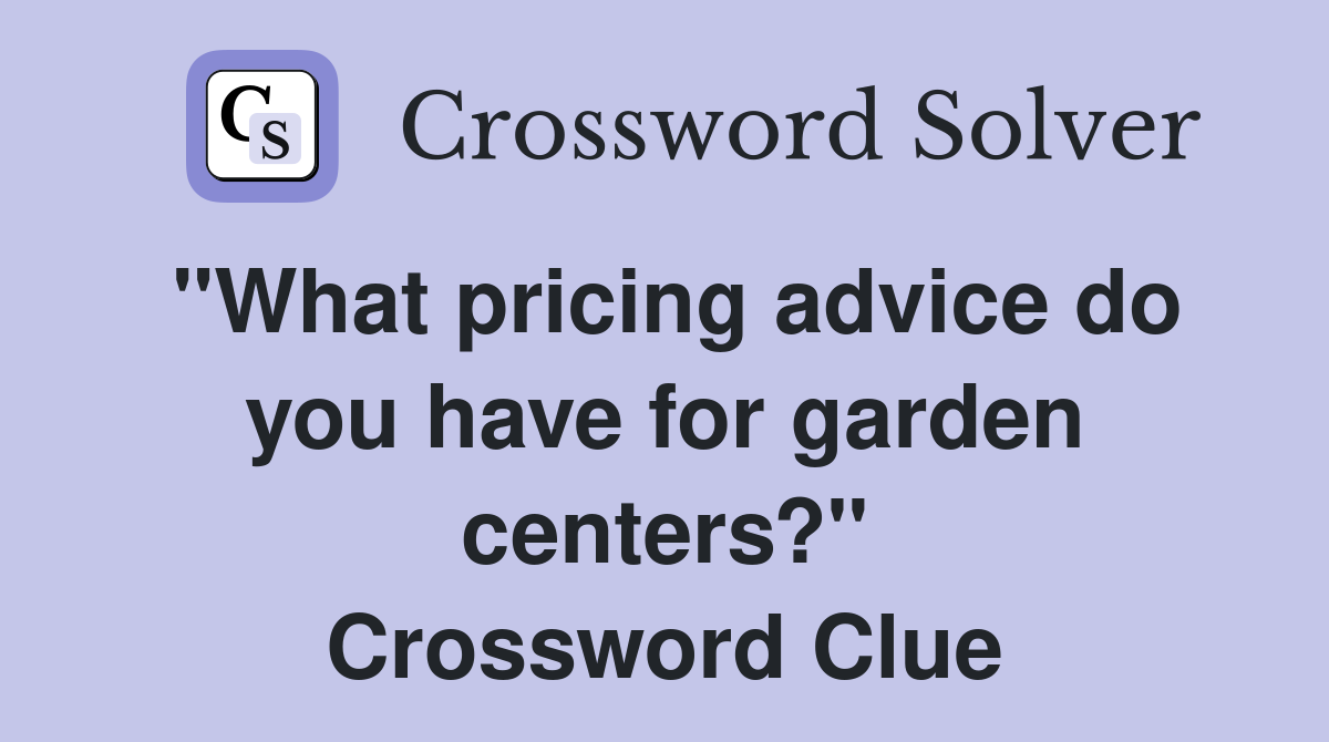 "What pricing advice do you have for garden centers?" Crossword Clue